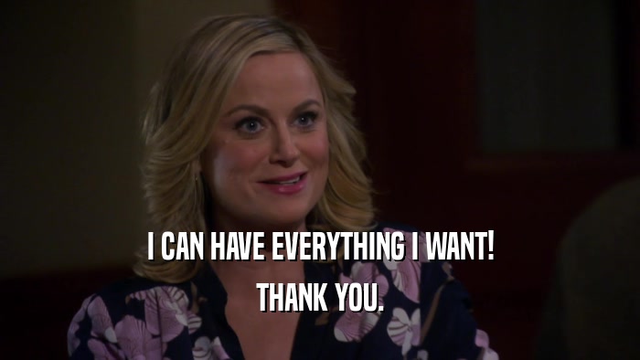 I CAN HAVE EVERYTHING I WANT! THANK YOU. 
