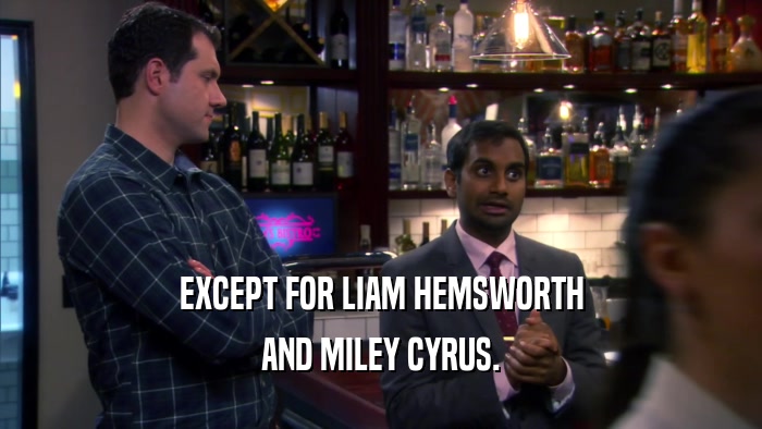 EXCEPT FOR LIAM HEMSWORTH AND MILEY CYRUS. 