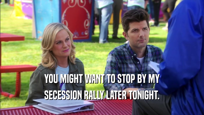YOU MIGHT WANT TO STOP BY MY SECESSION RALLY LATER TONIGHT. 