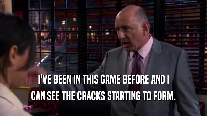 I'VE BEEN IN THIS GAME BEFORE AND I CAN SEE THE CRACKS STARTING TO FORM. 