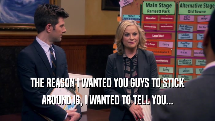 THE REASON I WANTED YOU GUYS TO STICK AROUND IS, I WANTED TO TELL YOU... 