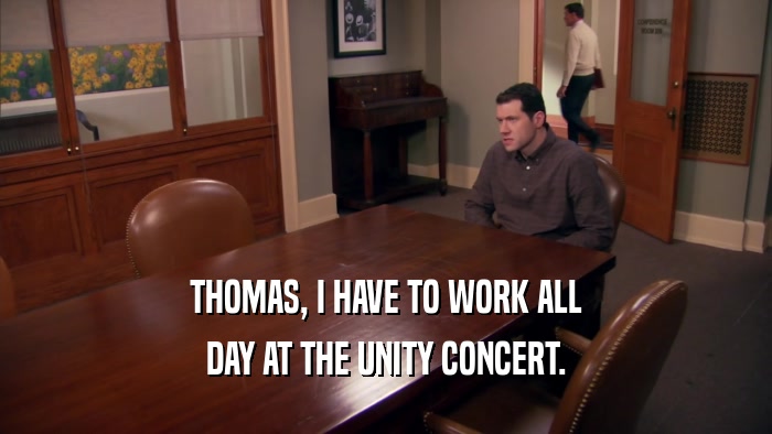 THOMAS, I HAVE TO WORK ALL DAY AT THE UNITY CONCERT. 