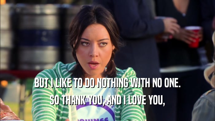 BUT I LIKE TO DO NOTHING WITH NO ONE. SO THANK YOU, AND I LOVE YOU, 