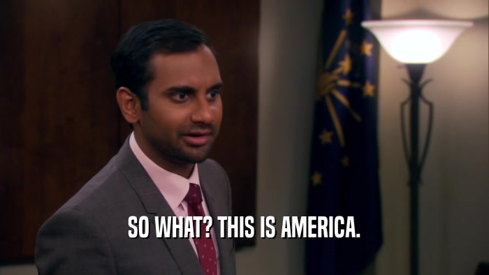 SO WHAT? THIS IS AMERICA.  