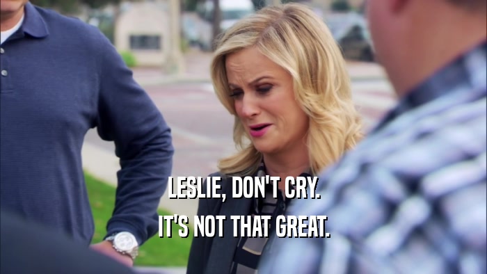 LESLIE, DON'T CRY. IT'S NOT THAT GREAT. 