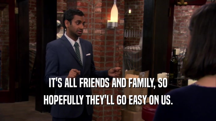 IT'S ALL FRIENDS AND FAMILY, SO HOPEFULLY THEY'LL GO EASY ON US. 
