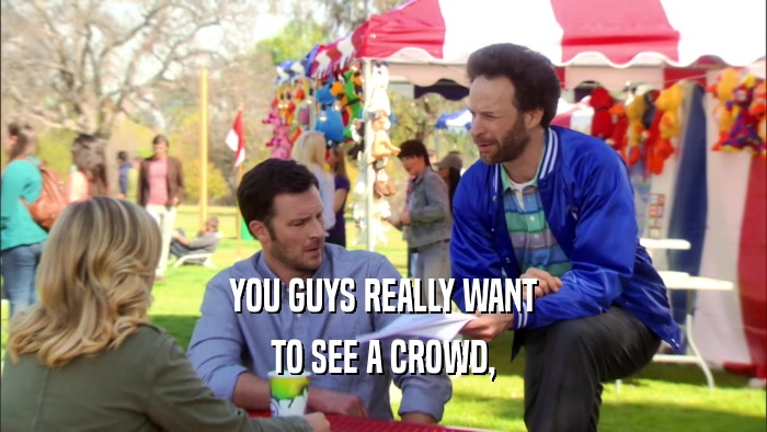 YOU GUYS REALLY WANT TO SEE A CROWD, 