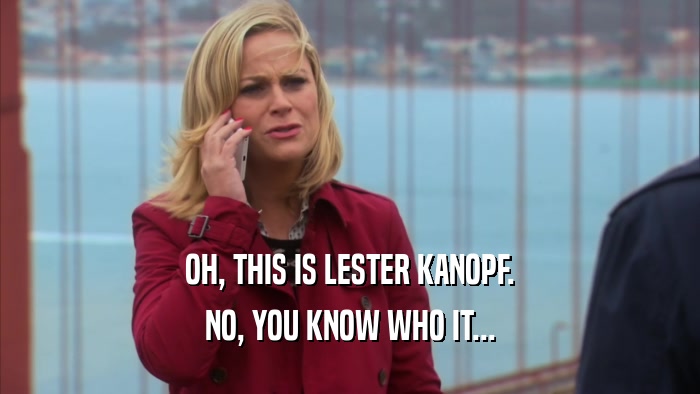 OH, THIS IS LESTER KANOPF. NO, YOU KNOW WHO IT... 
