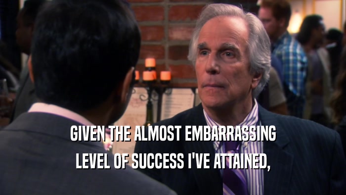 GIVEN THE ALMOST EMBARRASSING LEVEL OF SUCCESS I'VE ATTAINED, 