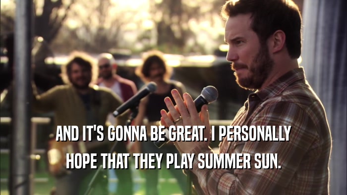 AND IT'S GONNA BE GREAT. I PERSONALLY HOPE THAT THEY PLAY SUMMER SUN. 
