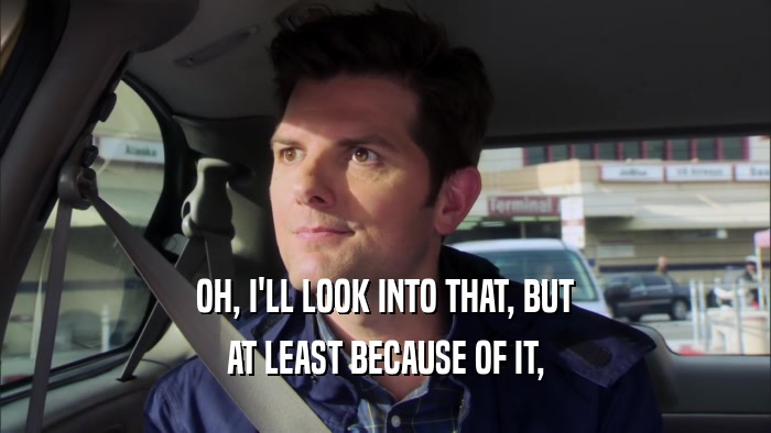 OH, I'LL LOOK INTO THAT, BUT AT LEAST BECAUSE OF IT, 