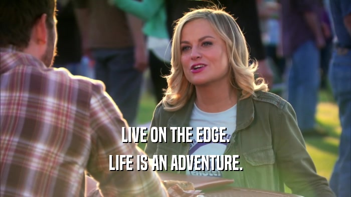 LIVE ON THE EDGE. LIFE IS AN ADVENTURE. 