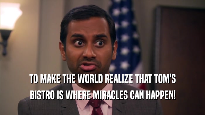 TO MAKE THE WORLD REALIZE THAT TOM'S BISTRO IS WHERE MIRACLES CAN HAPPEN! 