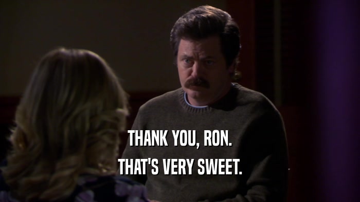 THANK YOU, RON. THAT'S VERY SWEET. 
