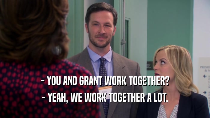 - YOU AND GRANT WORK TOGETHER?
 - YEAH, WE WORK TOGETHER A LOT.
 