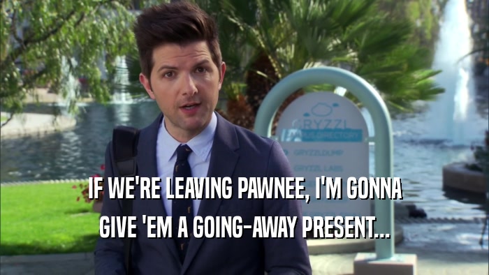 IF WE'RE LEAVING PAWNEE, I'M GONNA GIVE 'EM A GOING-AWAY PRESENT... 