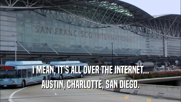 I MEAN, IT'S ALL OVER THE INTERNET... AUSTIN, CHARLOTTE, SAN DIEGO. 