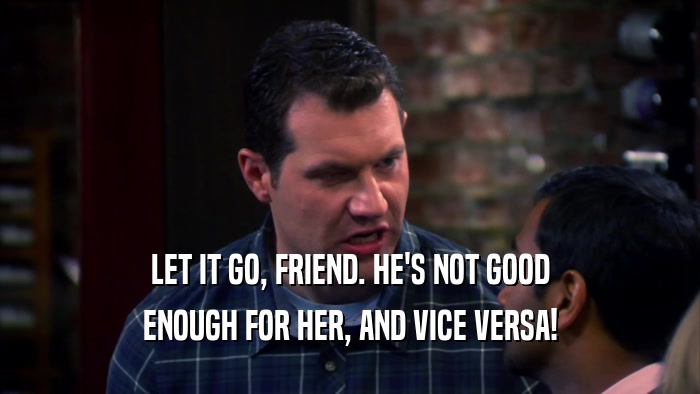 LET IT GO, FRIEND. HE'S NOT GOOD ENOUGH FOR HER, AND VICE VERSA! 