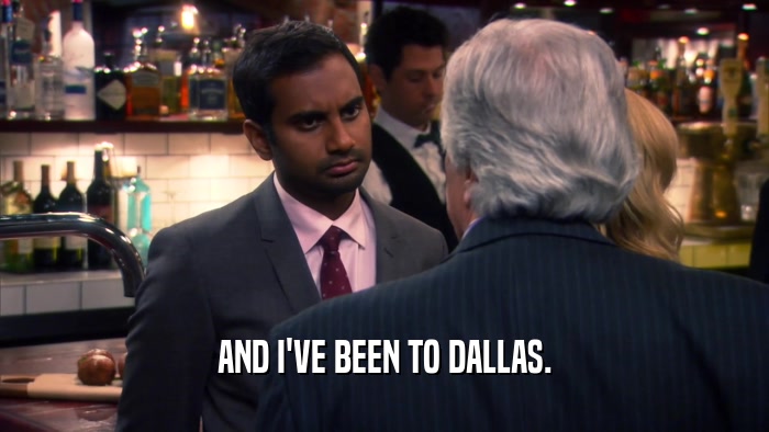 AND I'VE BEEN TO DALLAS.  