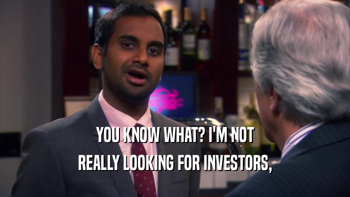 YOU KNOW WHAT? I'M NOT REALLY LOOKING FOR INVESTORS, 