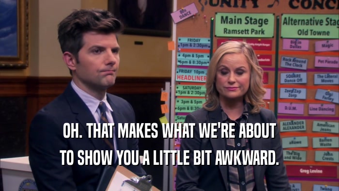 OH. THAT MAKES WHAT WE'RE ABOUT TO SHOW YOU A LITTLE BIT AWKWARD. 