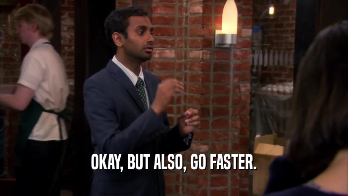 OKAY, BUT ALSO, GO FASTER.  