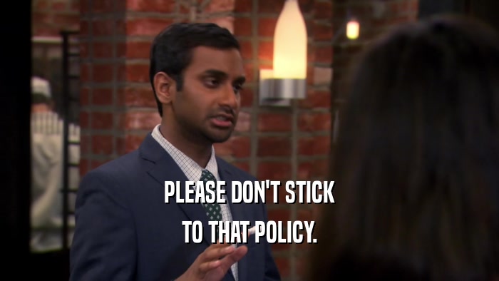 PLEASE DON'T STICK TO THAT POLICY. 
