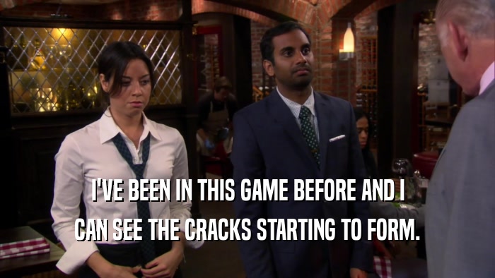 I'VE BEEN IN THIS GAME BEFORE AND I CAN SEE THE CRACKS STARTING TO FORM. 