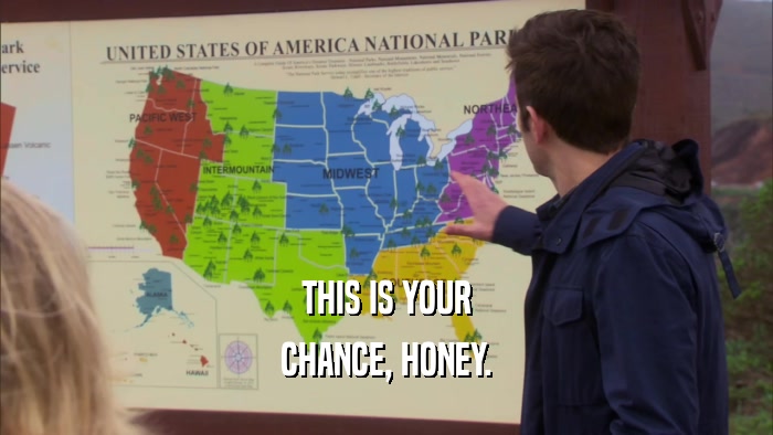 THIS IS YOUR CHANCE, HONEY. 