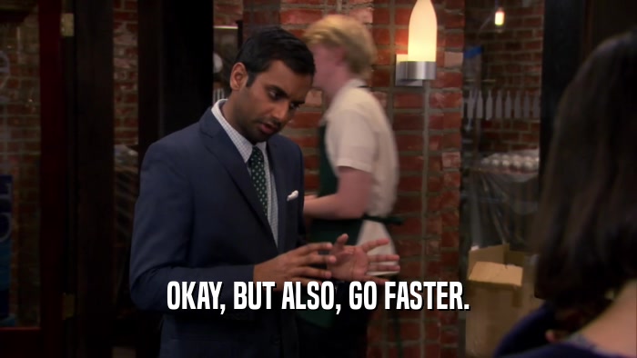 OKAY, BUT ALSO, GO FASTER.  