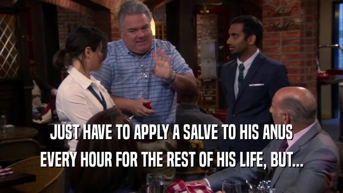 JUST HAVE TO APPLY A SALVE TO HIS ANUS EVERY HOUR FOR THE REST OF HIS LIFE, BUT... 