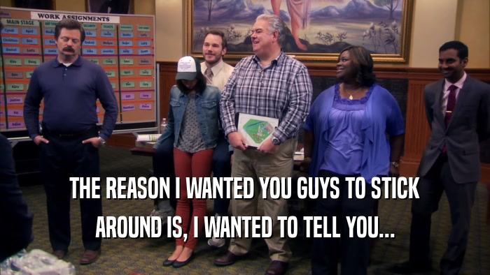 THE REASON I WANTED YOU GUYS TO STICK AROUND IS, I WANTED TO TELL YOU... 