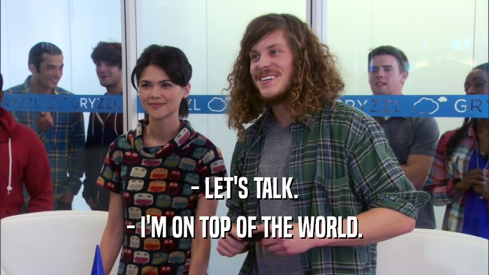 - LET'S TALK. - I'M ON TOP OF THE WORLD. 