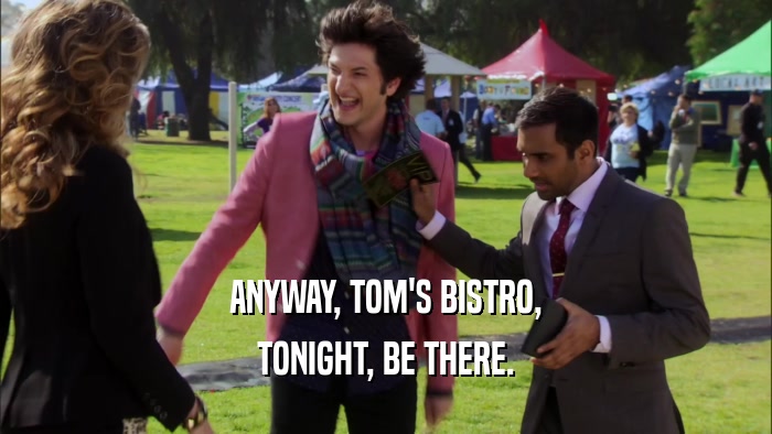 ANYWAY, TOM'S BISTRO, TONIGHT, BE THERE. 