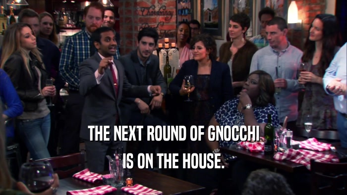 THE NEXT ROUND OF GNOCCHI IS ON THE HOUSE. 