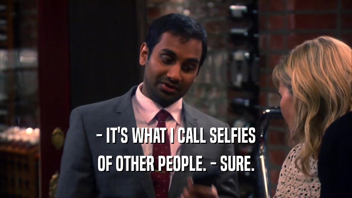 - IT'S WHAT I CALL SELFIES OF OTHER PEOPLE. - SURE. 