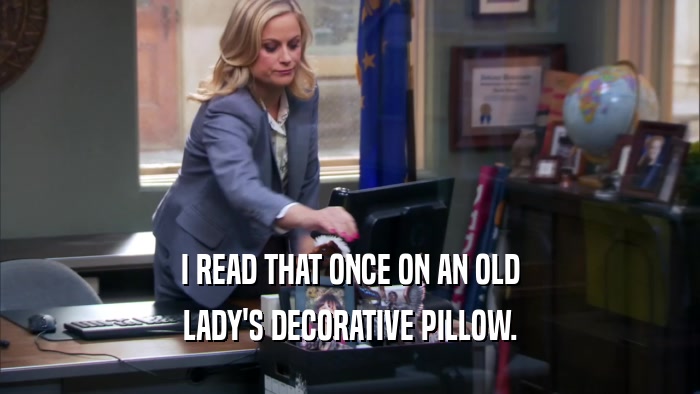 I READ THAT ONCE ON AN OLD
 LADY'S DECORATIVE PILLOW.
 