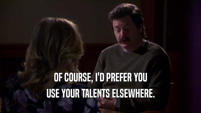 OF COURSE, I'D PREFER YOU USE YOUR TALENTS ELSEWHERE. 