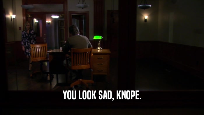 YOU LOOK SAD, KNOPE.  