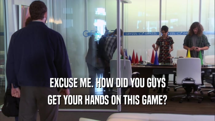 EXCUSE ME. HOW DID YOU GUYS GET YOUR HANDS ON THIS GAME? 