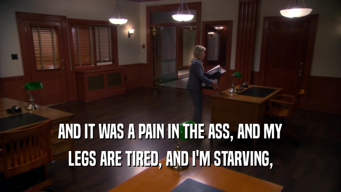 AND IT WAS A PAIN IN THE ASS, AND MY LEGS ARE TIRED, AND I'M STARVING, 