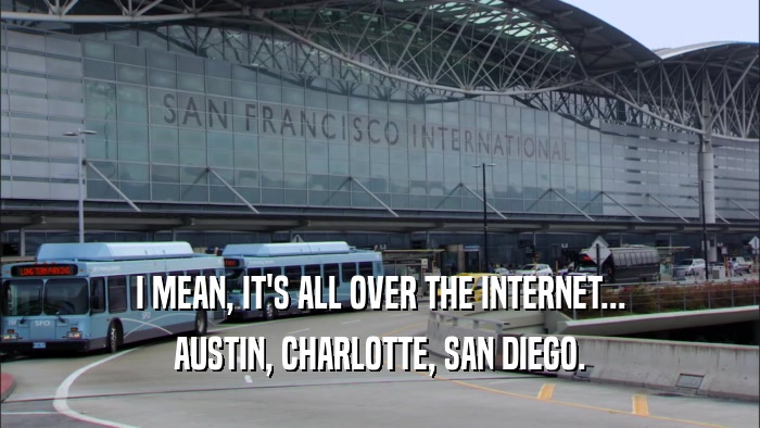 I MEAN, IT'S ALL OVER THE INTERNET... AUSTIN, CHARLOTTE, SAN DIEGO. 