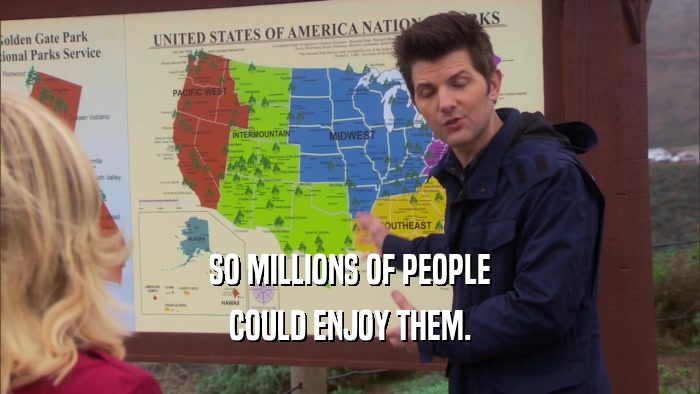 SO MILLIONS OF PEOPLE COULD ENJOY THEM. 