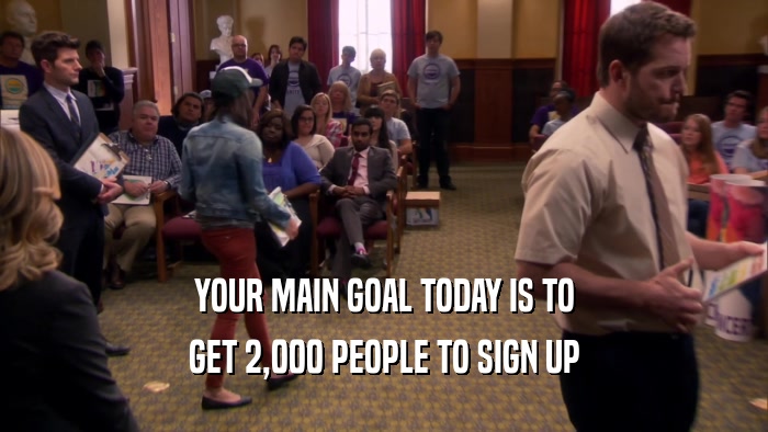 YOUR MAIN GOAL TODAY IS TO GET 2,000 PEOPLE TO SIGN UP 