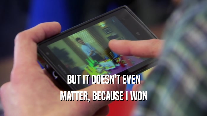 BUT IT DOESN'T EVEN MATTER, BECAUSE I WON 