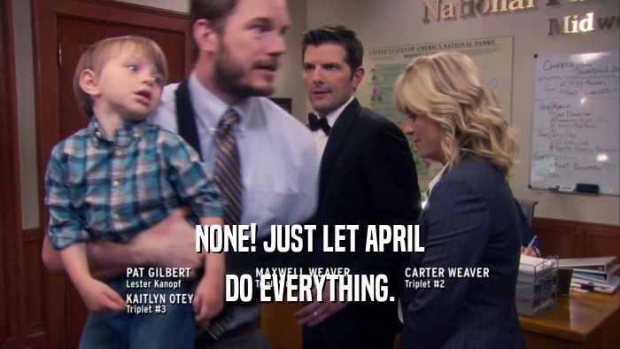 NONE! JUST LET APRIL DO EVERYTHING. 