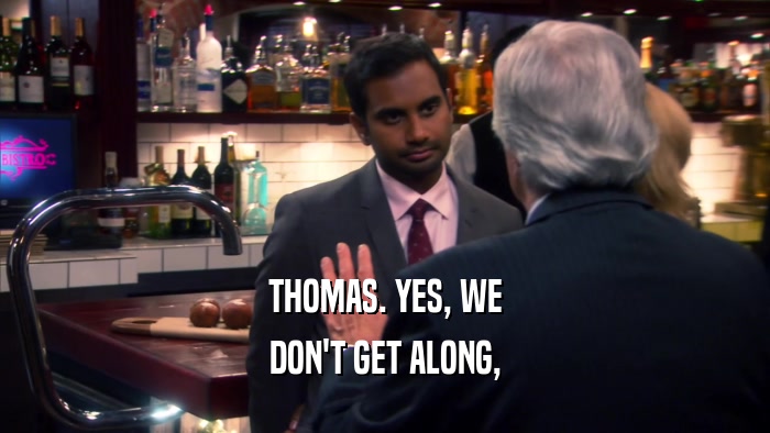 THOMAS. YES, WE DON'T GET ALONG, 