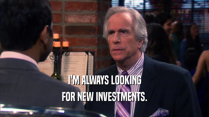 I'M ALWAYS LOOKING FOR NEW INVESTMENTS. 
