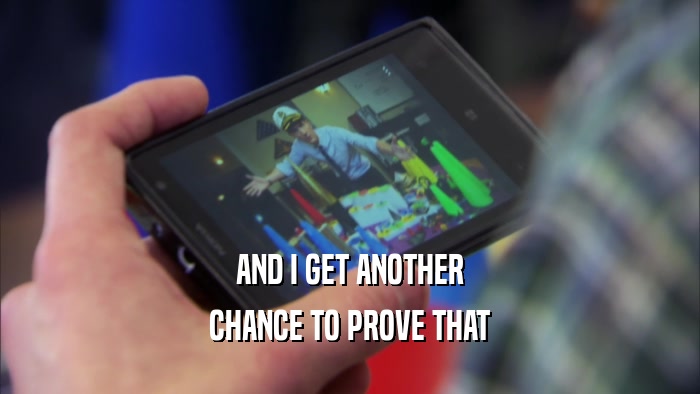AND I GET ANOTHER CHANCE TO PROVE THAT 