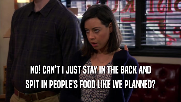 NO! CAN'T I JUST STAY IN THE BACK AND SPIT IN PEOPLE'S FOOD LIKE WE PLANNED? 